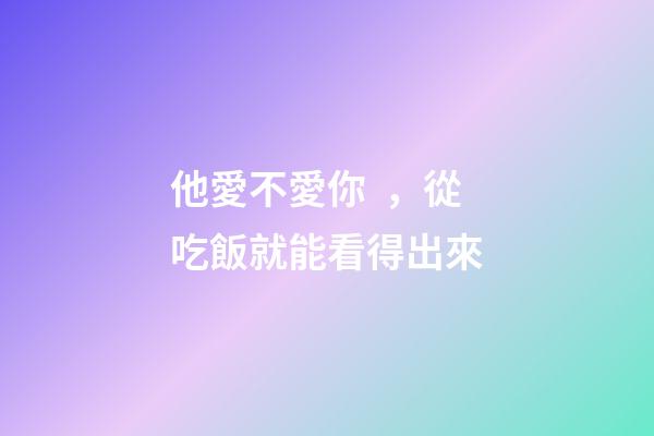 他愛不愛你，從吃飯就能看得出來